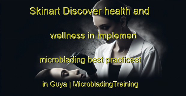 Skinart Discover health and wellness in implemen microblading best practicest in Guya | MicrobladingTraining | MicrobladingClasses | SkinartTraining-China